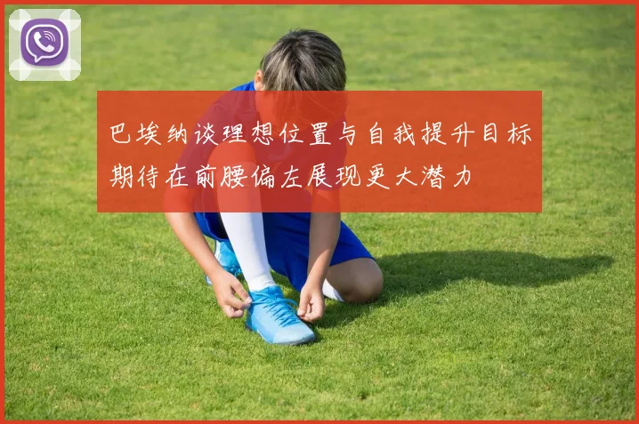 巴埃纳谈理想位置与自我提升目标期待在前腰偏左展现更大潜力
