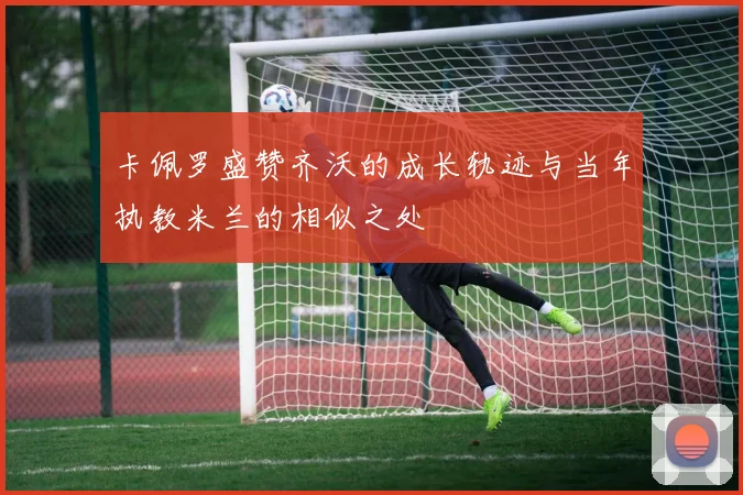 卡佩罗盛赞齐沃的成长轨迹与当年执教米兰的相似之处