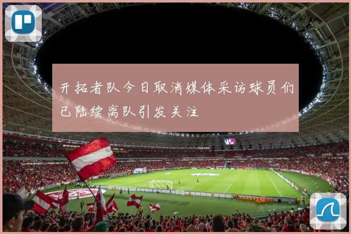 开拓者队今日取消媒体采访球员们已陆续离队引发关注