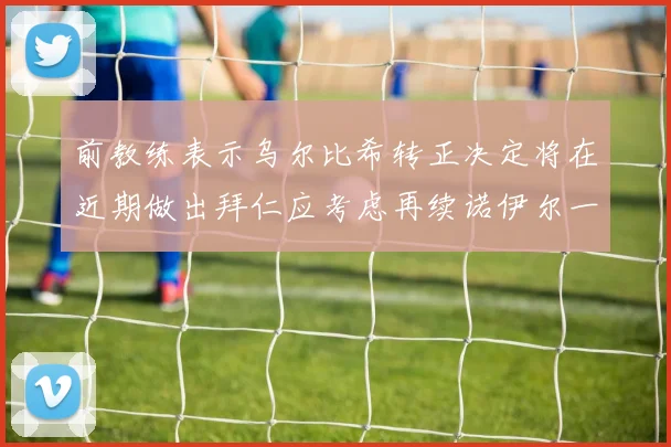 前教练表示乌尔比希转正决定将在近期做出拜仁应考虑再续诺伊尔一年合同