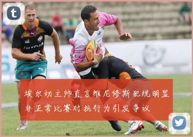 埃尔切主帅直言维尼修斯犯规明显非正常比赛对抗行为引发争议