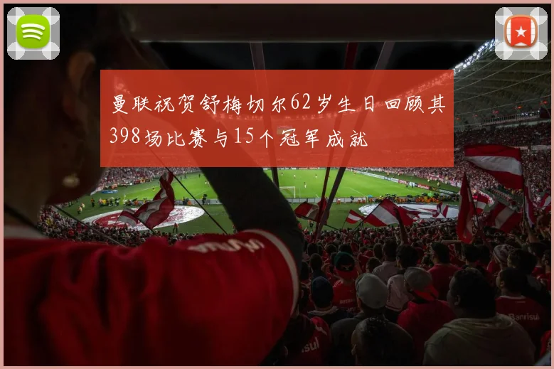 曼联祝贺舒梅切尔62岁生日回顾其398场比赛与15个冠军成就