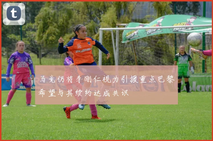 马竞仍将李刚仁视为引援重点巴黎希望与其续约达成共识