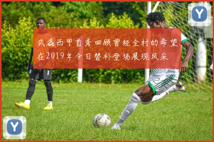 武磊西甲首秀回顾曾经全村的希望在2019年今日替补登场展现风采