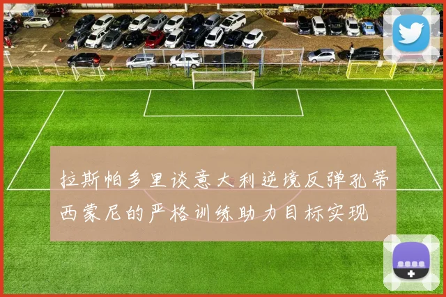 拉斯帕多里谈意大利逆境反弹孔蒂西蒙尼的严格训练助力目标实现