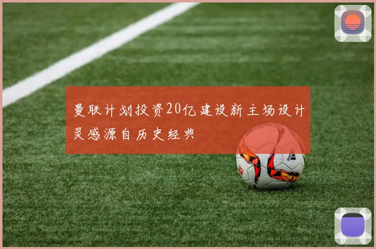 曼联计划投资20亿建设新主场设计灵感源自历史经典