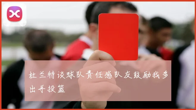 杜兰特谈球队责任感队友鼓励我多出手投篮