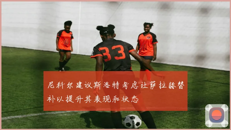 尼科尔建议斯洛特考虑让萨拉赫替补以提升其表现和状态