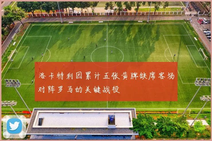 洛卡特利因累计五张黄牌缺席客场对阵罗马的关键战役