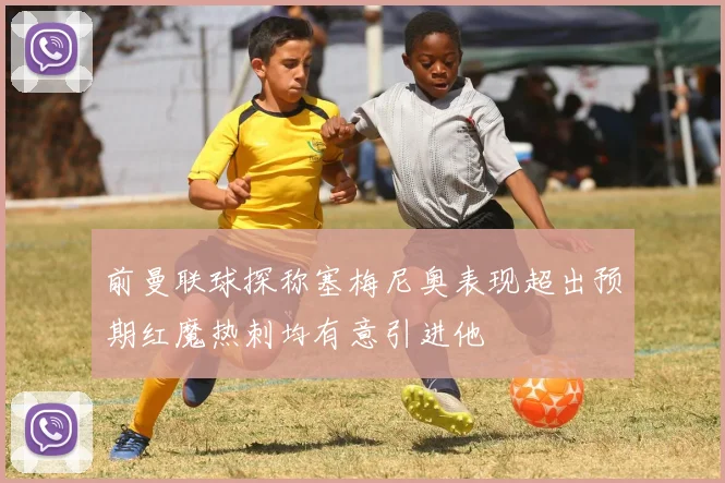 前曼联球探称塞梅尼奥表现超出预期红魔热刺均有意引进他