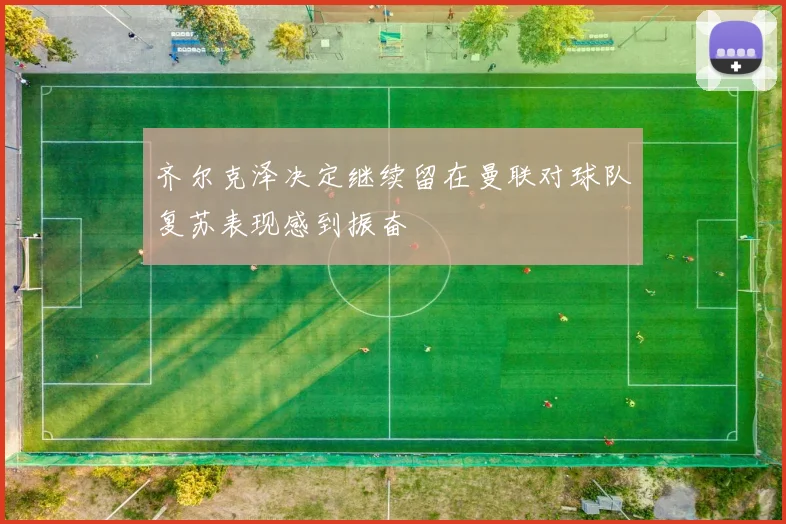 齐尔克泽决定继续留在曼联对球队复苏表现感到振奋