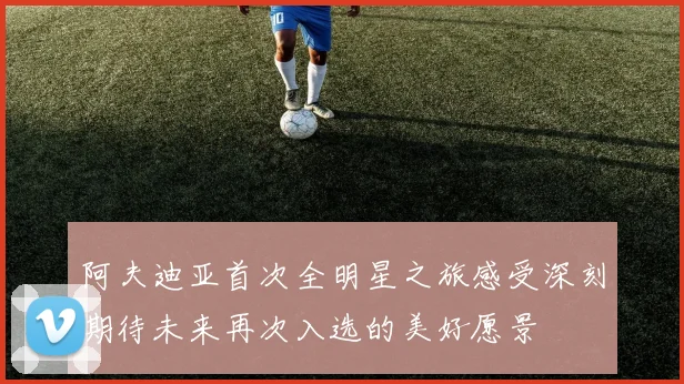 阿夫迪亚首次全明星之旅感受深刻期待未来再次入选的美好愿景