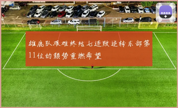 雄鹿队艰难终结七连败逆转东部第11位的颓势重燃希望