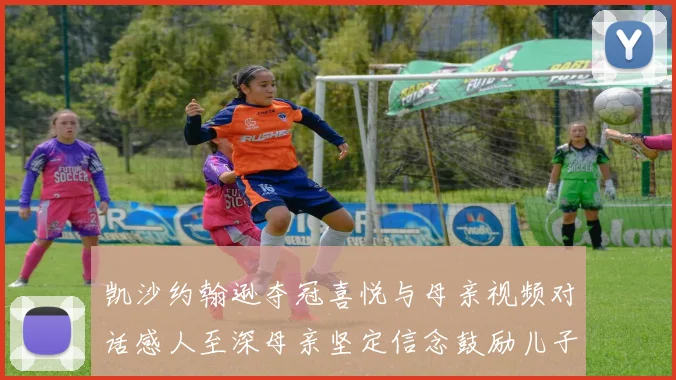 凯沙约翰逊夺冠喜悦与母亲视频对话感人至深母亲坚定信念鼓励儿子追梦