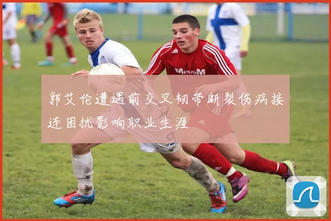 郭艾伦遭遇前交叉韧带断裂伤病接连困扰影响职业生涯