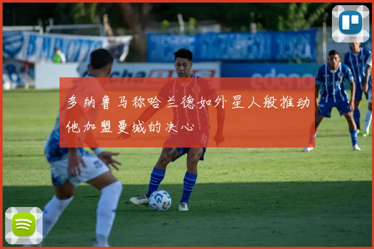 多纳鲁马称哈兰德如外星人般推动他加盟曼城的决心