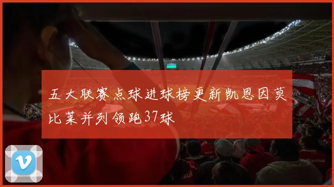 五大联赛点球进球榜更新凯恩因莫比莱并列领跑37球