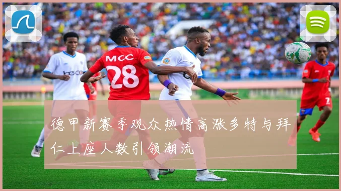 德甲新赛季观众热情高涨多特与拜仁上座人数引领潮流