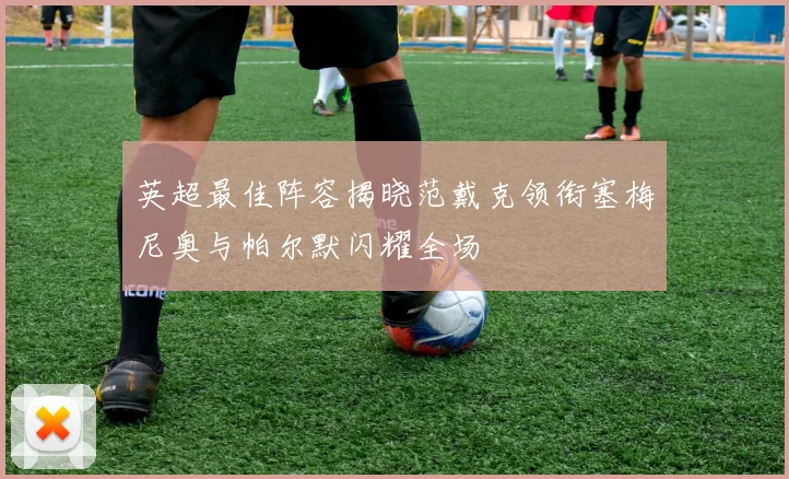 英超最佳阵容揭晓范戴克领衔塞梅尼奥与帕尔默闪耀全场