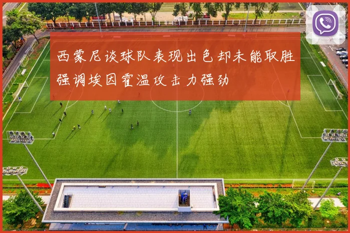 西蒙尼谈球队表现出色却未能取胜强调埃因霍温攻击力强劲