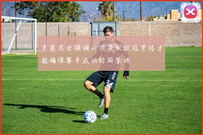 罗塞尼尔强调必须争取欧冠资格才能确保赛季成功时间紧迫